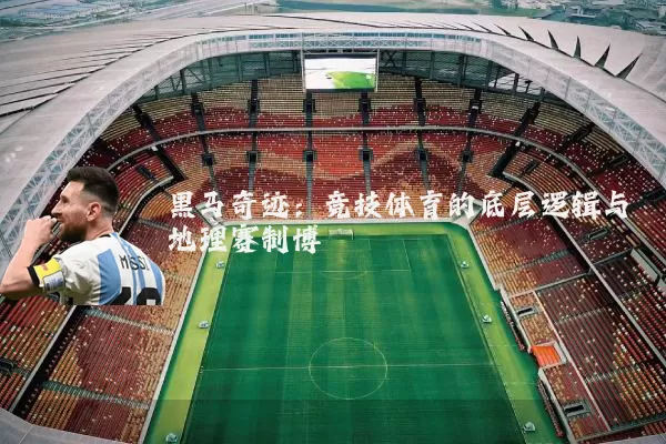 黑马奇迹：竞技体育的底层逻辑与地理赛制博弈