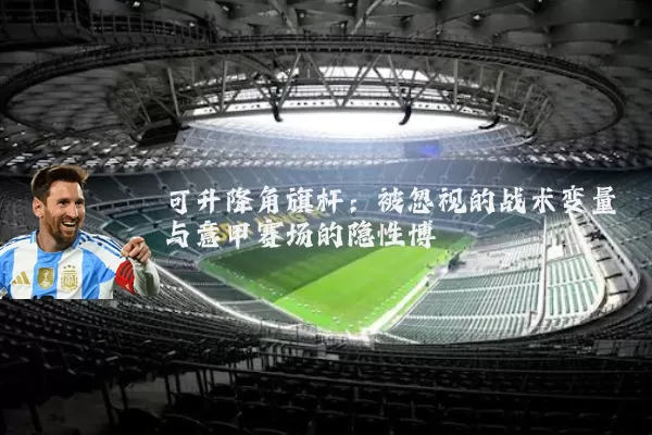 可升降角旗杆:被忽视的战术变量与意甲赛场的隐性博弈