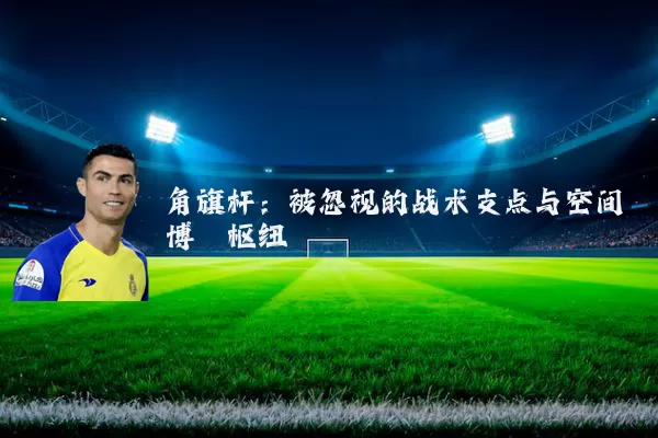 角旗杆:被忽视的战术支点与空间博弈枢纽