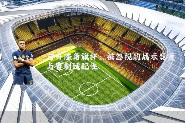 可升降角旗杆：被忽视的战术变量与赛制适配性