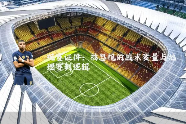 观赛证件：被忽视的战术变量与地理赛制逻辑