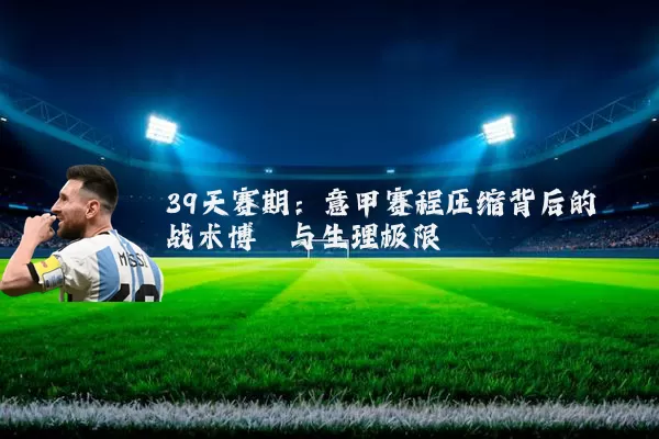39天赛期:意甲赛程压缩背后的战术博弈与生理极限