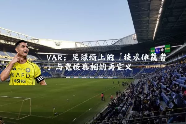 VAR:足球场上的「技术仲裁者」与竞技真相的再定义