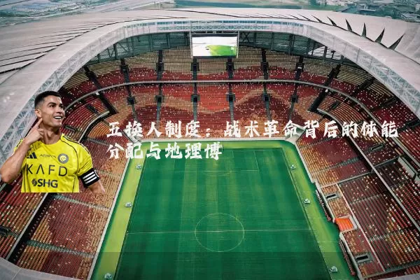 五换人制度：战术革命背后的体能分配与地理博弈