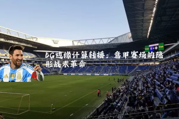 5G边缘计算转播：意甲赛场的隐形战术革命