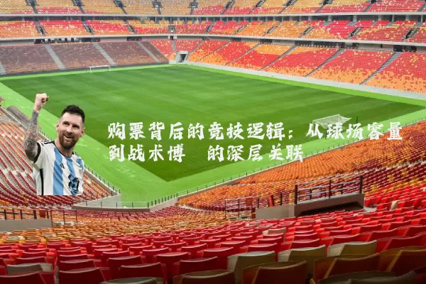 购票背后的竞技逻辑:从球场容量到战术博弈的深层关联