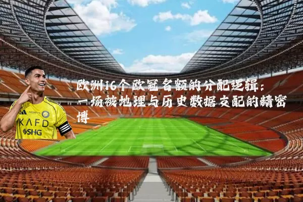欧洲16个欧冠名额的分配逻辑：一场被地理与历史数据支配的精密博弈
