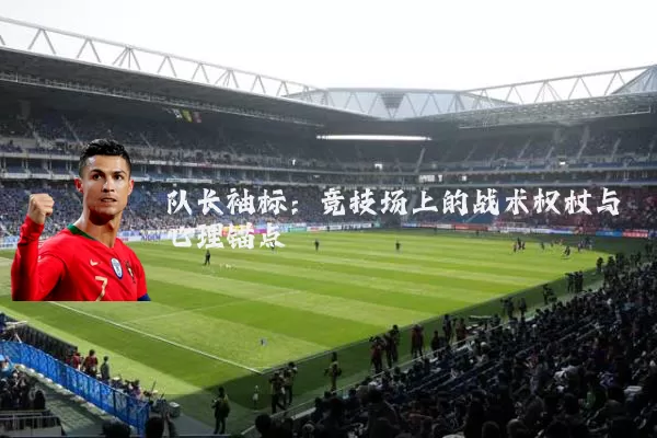 队长袖标:竞技场上的战术权杖与心理锚点